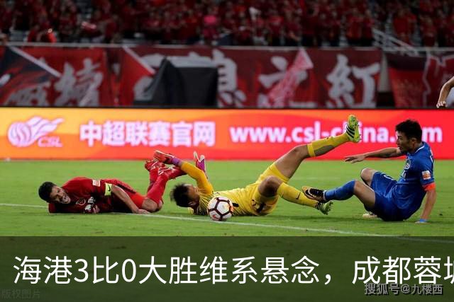 海港3比0大胜维系悬念，成都蓉城这冠军是夜长梦多还是好事多磨