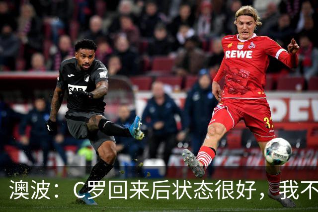 澳波：C罗回来后状态很好，我不想谈他在葡萄牙队的事