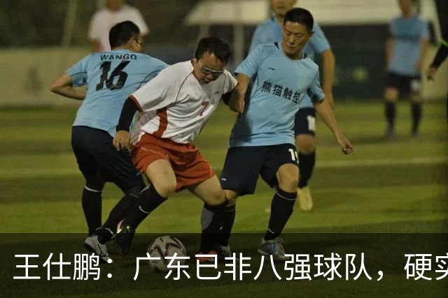 王仕鹏：广东已非八强球队，硬实力不强，本土无人能一场拿30分