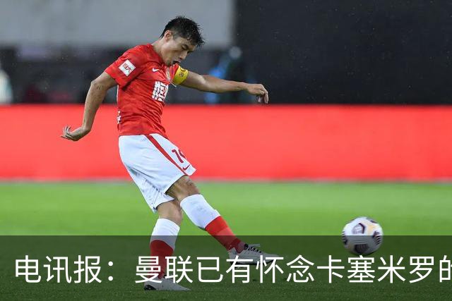 电讯报：曼联已有怀念卡塞米罗的声音 本周将得到舍什科详细报告