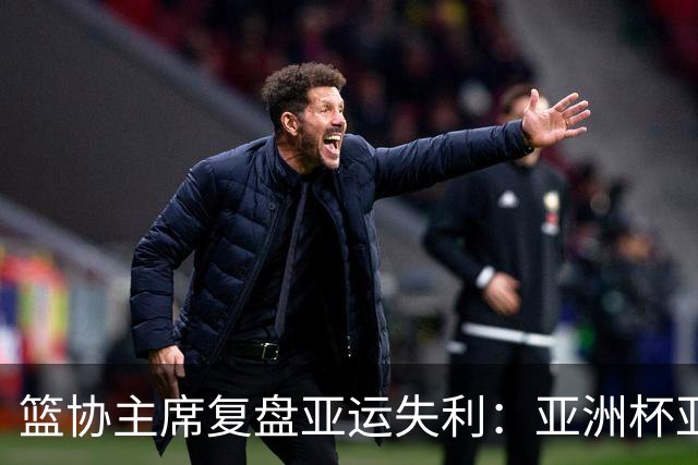 篮协主席复盘亚运失利：亚洲杯亚军后心态飘了 缺少为国征战的使命感