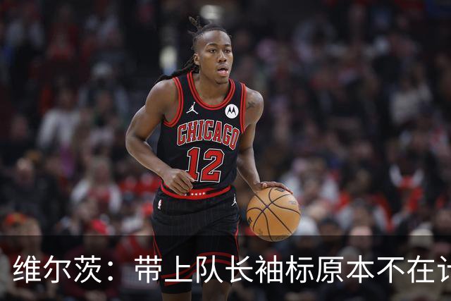 维尔茨：带上队长袖标原本不在计划之中，但这确实让我感到自豪
