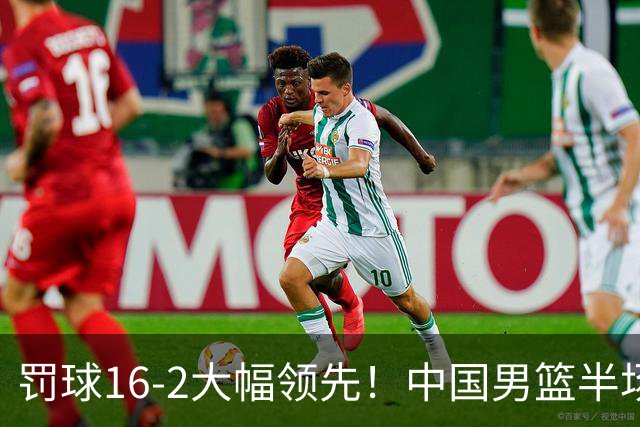 罚球16-2大幅领先！中国男篮半场仅领先伊朗2分 庞峥麟11分