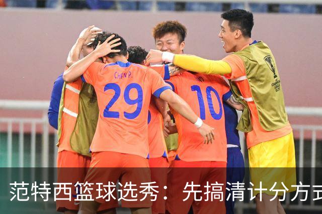 范特西篮球选秀：先搞清计分方式，再决定选谁