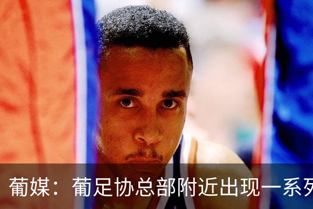 葡媒：葡足协总部附近出现一系列支持C罗、炮轰热苏斯的广告牌
