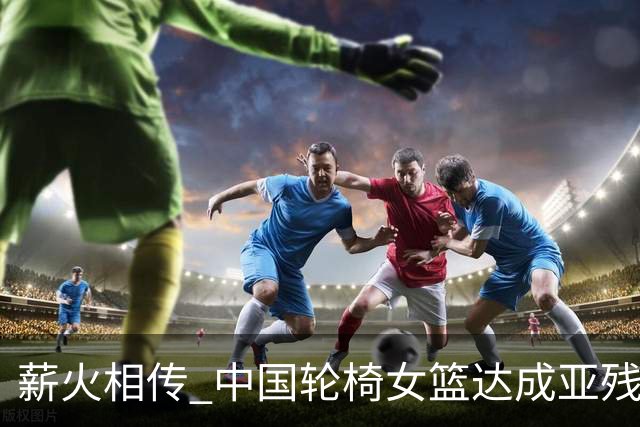 薪火相传 中国轮椅女篮达成亚残运会四连冠