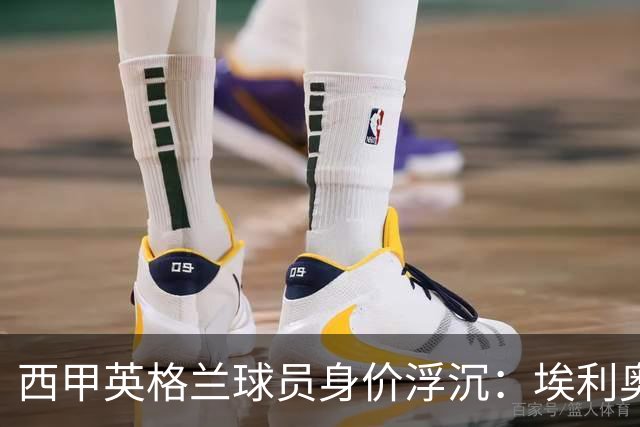 西甲英格兰球员身价浮沉：埃利奥特的低迷与明星的稳定