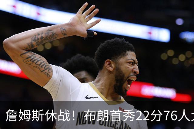 詹姆斯休战！布朗首秀22分76人大胜尼克斯 胡克波尔蒂重伤报销