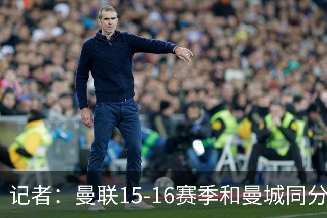 记者：曼联15-16赛季和曼城同分，因净胜球无缘欧冠损失巨大