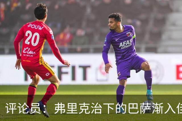 评论员：弗里克治下的巴萨渐入佳境，无论谁上场球队都运转自如