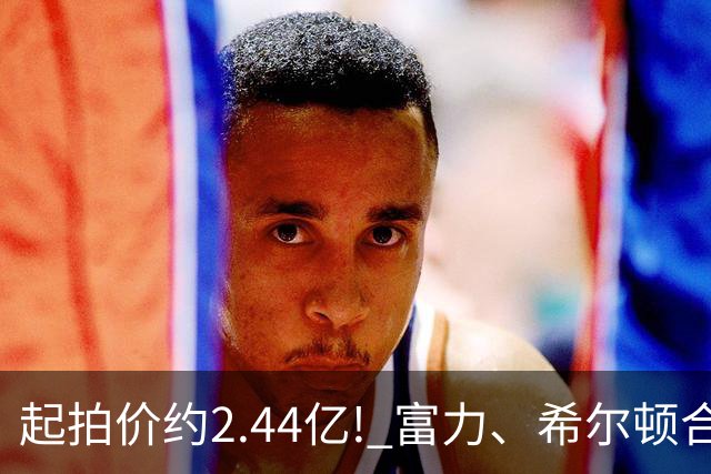 起拍价约2.44亿! 富力、希尔顿合作酒店将拍卖，此前富力已拍卖多家五星级酒店