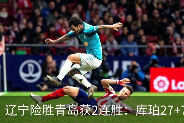 辽宁险胜青岛获2连胜：库珀27+7制胜两罚 赵继伟克里斯被罚下