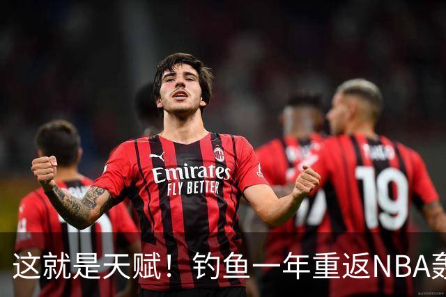 这就是天赋！钓鱼一年重返NBA轰14+8+7，难怪曾被视为下个詹姆斯