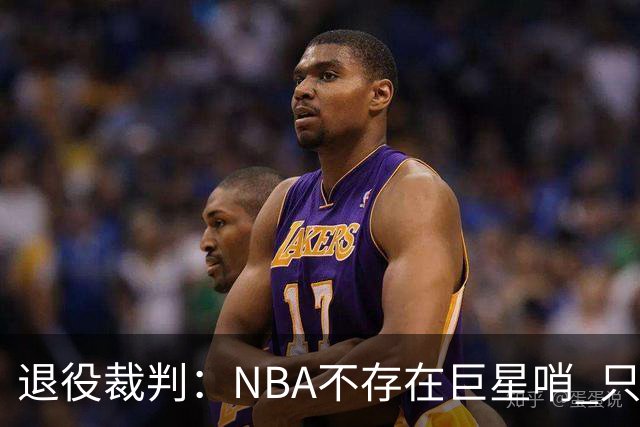 退役裁判：NBA不存在巨星哨 只是乔丹&科比&詹姆斯比常人更懂规则