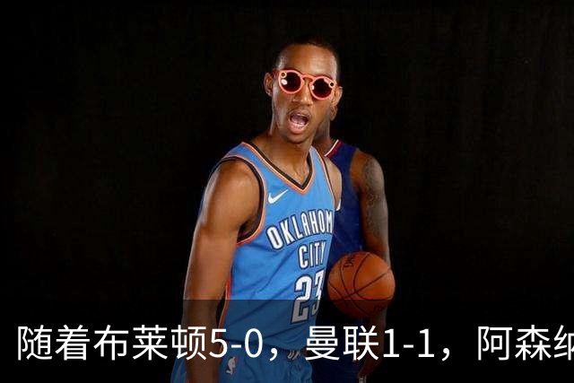 随着布莱顿5-0，曼联1-1，阿森纳1-0诺丁汉森林，英超积分榜出炉