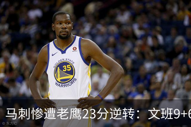 马刺惨遭老鹰23分逆转：文班9+6哈珀16分 CJ14分引8人上双翻盘