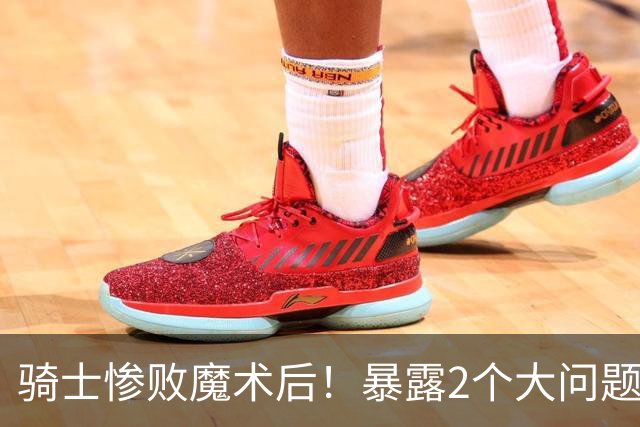 骑士惨败魔术后！暴露2个大问题，老顽疾仍没解决，好在还有1收获