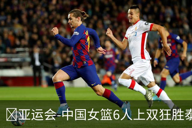 🏀亚运会-中国女篮6人上双狂胜泰国65分迎开门红 杨舒予21+7+5
