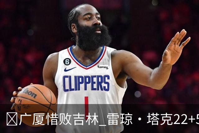 🏀广厦惜败吉林 雷琼·塔克22+5 胡金秋19分 珀塞尔22+5