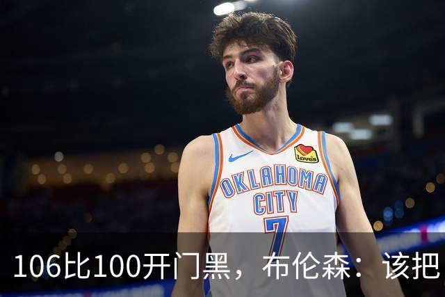 106比100开门黑，布伦森：该把自我收一收了