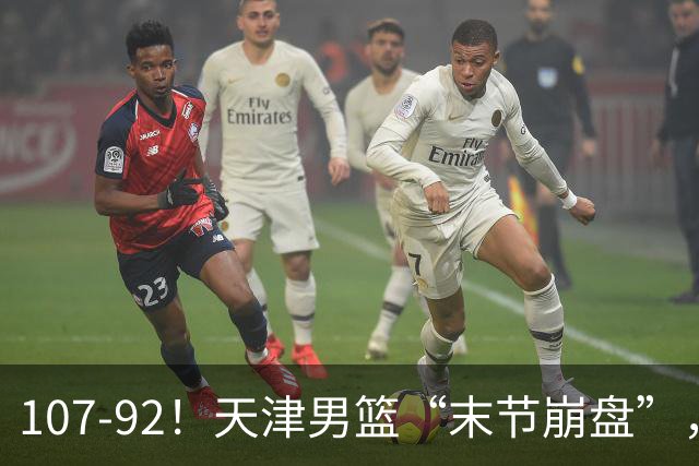 107-92！天津男篮“末节崩盘”，新疆队“多点开花”，齐麟22分