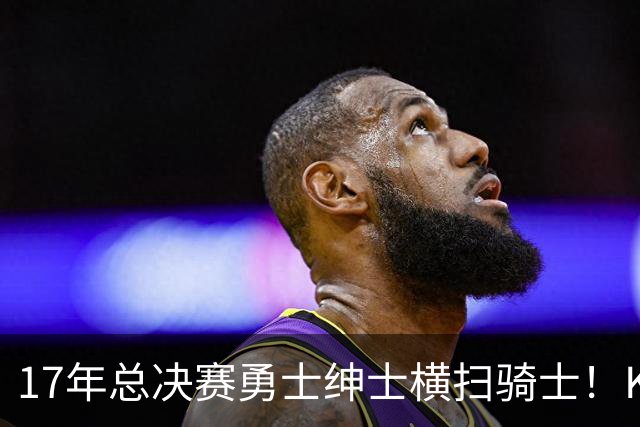 17年总决赛勇士绅士横扫骑士！KD场均轰下35+，首夺总冠军且当选FMVP，那詹姆斯表现如何呢？