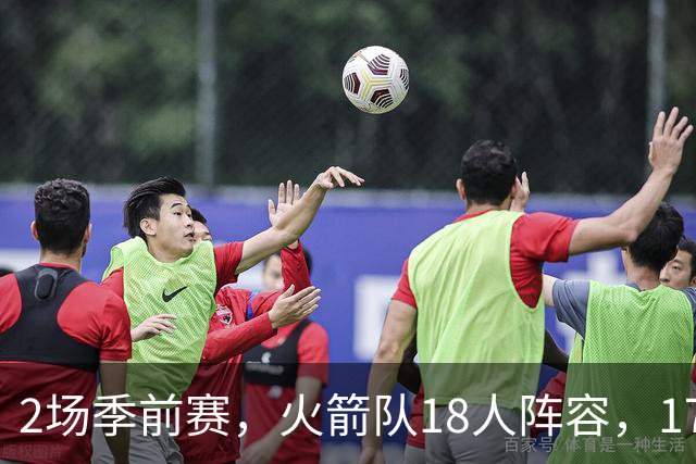 2场季前赛，火箭队18人阵容，17人相继登场！仅1人缺阵，31岁老将并未被放弃
