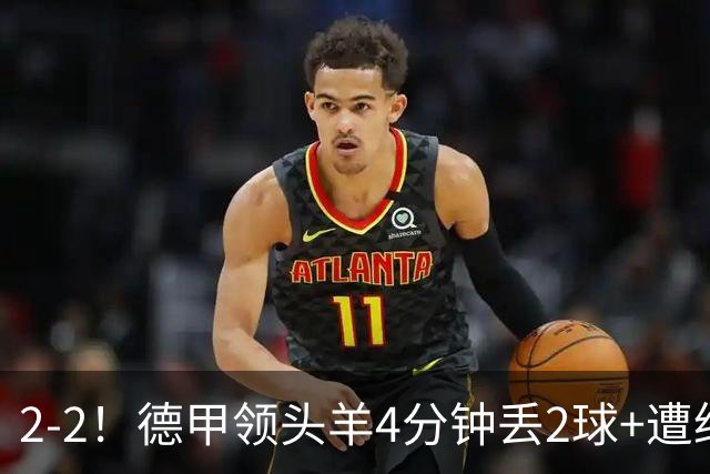 2-2！德甲领头羊4分钟丢2球+遭绝平 无缘5连胜 5大联赛仅剩2队全胜