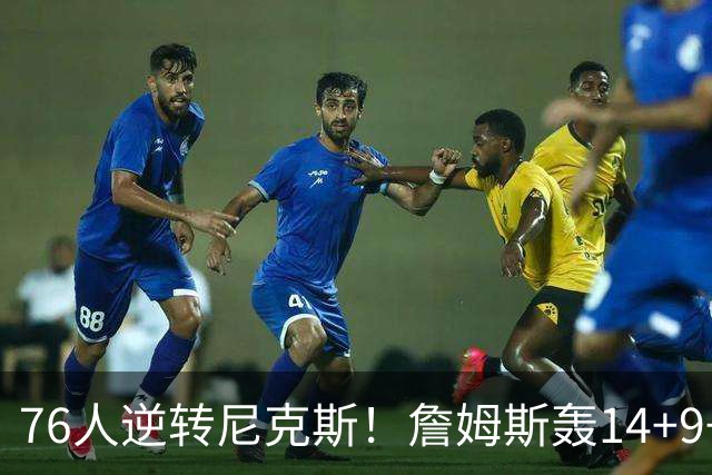 76人逆转尼克斯！詹姆斯轰14+9+7打服詹黑，仅1战就证明湖人错了