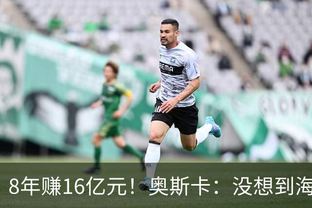 8年赚16亿元！奥斯卡：没想到海港会答应我报的天价 激动到2天睡不着