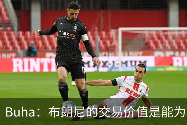 Buha：布朗尼的交易价值是能为小市场球队带来关注度和商业价值