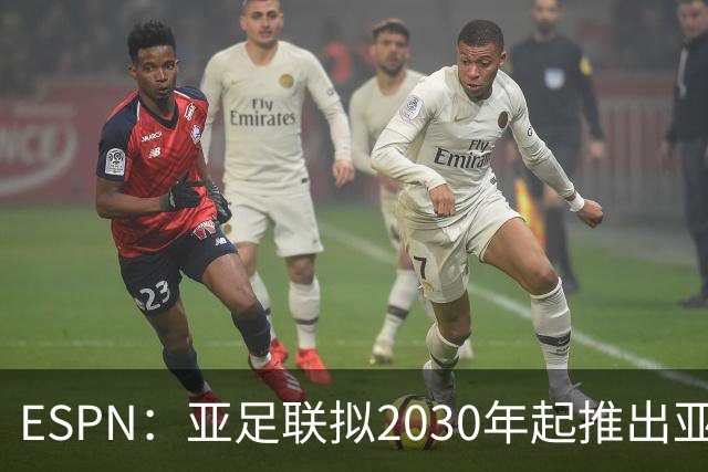 ESPN：亚足联拟2030年起推出亚国联，直接与世界杯资格挂钩