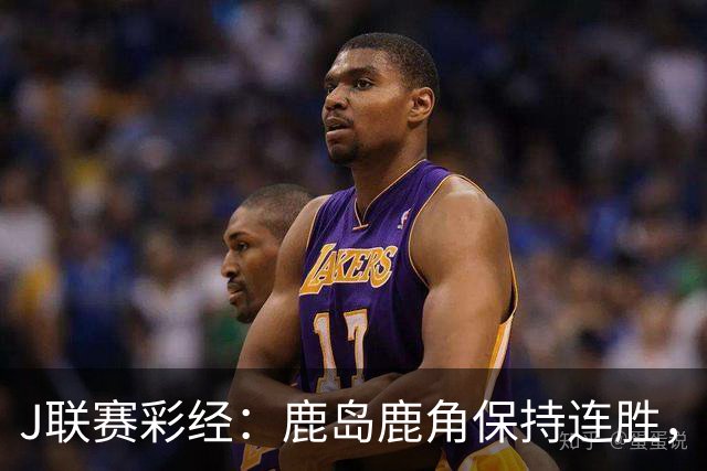 J联赛彩经：鹿岛鹿角保持连胜，柏太阳神取胜堪忧！