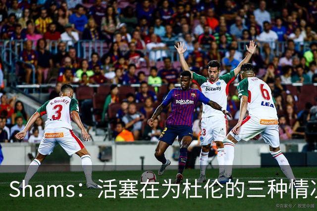Shams：活塞在为杜伦的三种情况做准备 签5年2亿&签资质&按兵不动