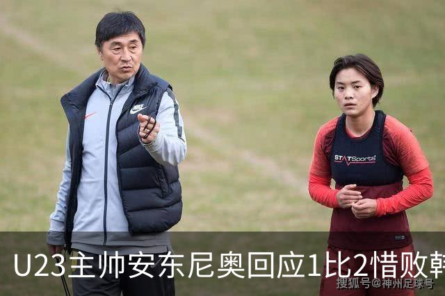 U23主帅安东尼奥回应1比2惜败韩国队：对中国队表现非常满意，结果令人遗憾，可以昂首挺胸离开球场；张玉宁：我们还有世界杯的梦想