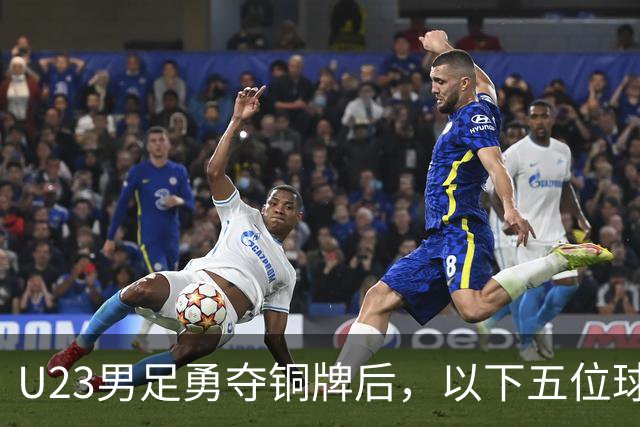 U23男足勇夺铜牌后，以下五位球员，99%被直接提拔成国足核心